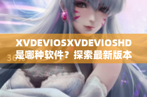 XVDEVIOSXVDEVIOSHD是哪種軟件？探索最新版本和功能