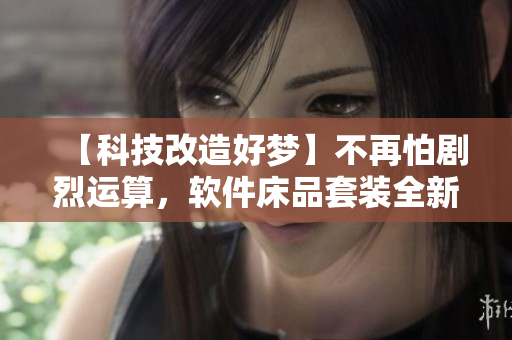 【科技改造好夢】不再怕劇烈運算，軟件床品套裝全新上市！