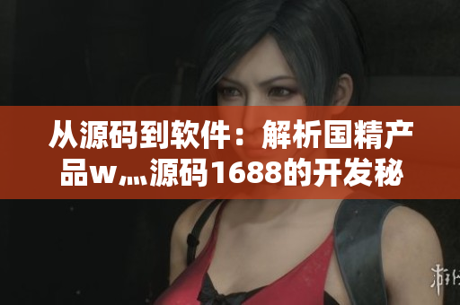 從源碼到軟件：解析國精產(chǎn)品w灬源碼1688的開發(fā)秘密