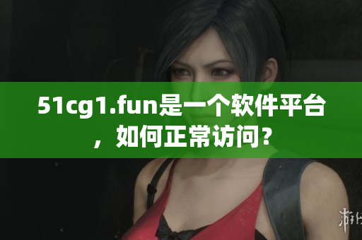 51cg1.fun是一個(gè)軟件平臺(tái)，如何正常訪問(wèn)？