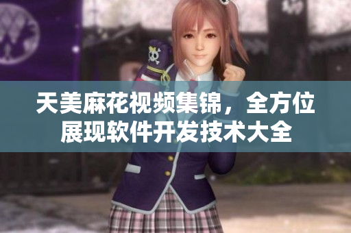 天美麻花視頻集錦，全方位展現(xiàn)軟件開發(fā)技術(shù)大全