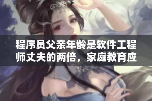 程序員父親年齡是軟件工程師丈夫的兩倍，家庭教育應(yīng)考慮哪些因素？