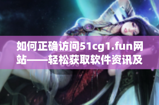 如何正確訪問51cg1.fun網(wǎng)站——輕松獲取軟件資訊及下載指南