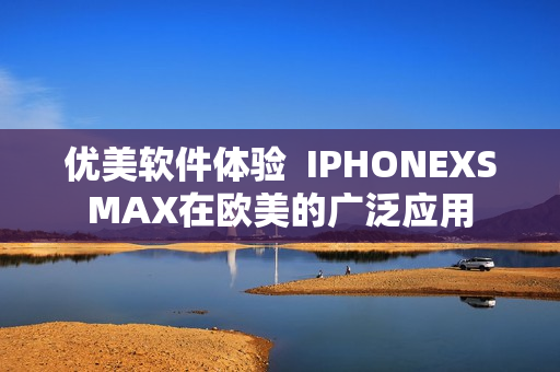 優(yōu)美軟件體驗  IPHONEXSMAX在歐美的廣泛應用