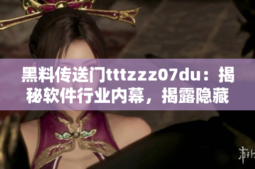 黑料傳送門(mén)tttzzz07du：揭秘軟件行業(yè)內(nèi)幕，揭露隱藏真相