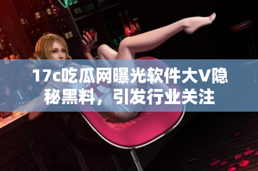 17c吃瓜網(wǎng)曝光軟件大V隱秘黑料，引發(fā)行業(yè)關(guān)注