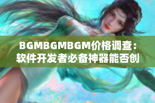 BGMBGMBGM價格調(diào)查：軟件開發(fā)者必備神器能否創(chuàng)造更高價值？