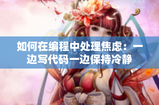 如何在編程中處理焦慮：一邊寫代碼一邊保持冷靜