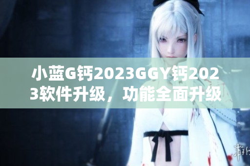 小藍G鈣2023GGY鈣2023軟件升級，功能全面升級、體驗更智能