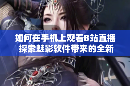 如何在手機上觀看B站直播 探索魅影軟件帶來的全新視聽體驗!
