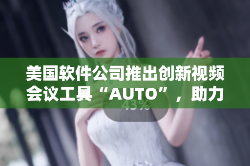 美國軟件公司推出創(chuàng)新視頻會議工具“AUTO”，助力企業(yè)高效溝通