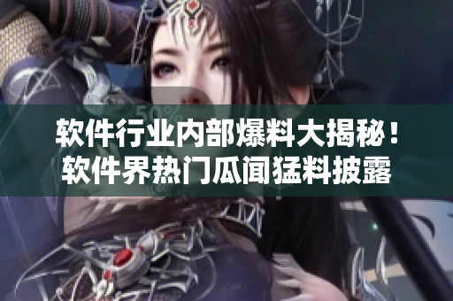 軟件行業(yè)內(nèi)部爆料大揭秘！軟件界熱門瓜聞猛料披露