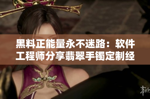 黑料正能量永不迷路：軟件工程師分享翡翠手鐲定制經(jīng)驗