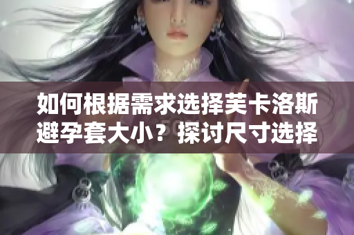 如何根據(jù)需求選擇芙卡洛斯避孕套大?。刻接懗叽邕x擇軟件在避孕套行業(yè)的應(yīng)用