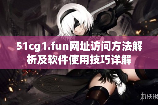 51cg1.fun網(wǎng)址訪問方法解析及軟件使用技巧詳解