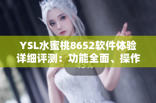 YSL水蜜桃8652軟件體驗(yàn)詳細(xì)評測：功能全面、操作流暢、界面優(yōu)美