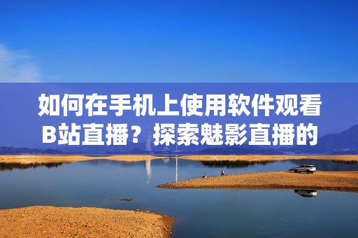 如何在手機(jī)上使用軟件觀看B站直播？探索魅影直播的全新方法