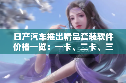 日產(chǎn)汽車推出精品套裝軟件價格一覽：一卡、二卡、三卡套裝價格大揭密
