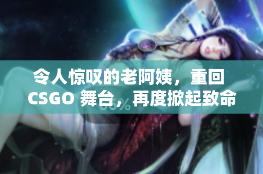 令人驚嘆的老阿姨，重回 CSGO 舞臺(tái)，再度掀起致命風(fēng)暴
