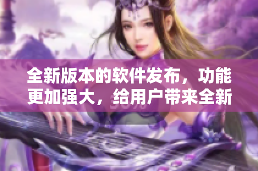 全新版本的軟件發(fā)布，功能更加強大，給用戶帶來全新體驗