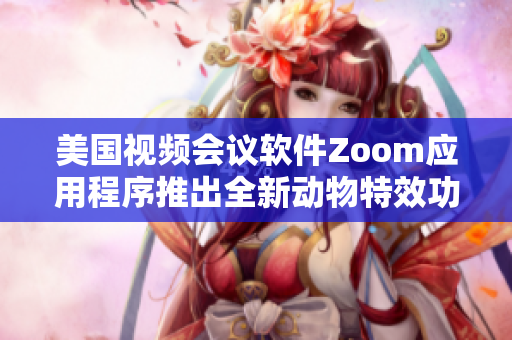美國視頻會議軟件Zoom應(yīng)用程序推出全新動物特效功能