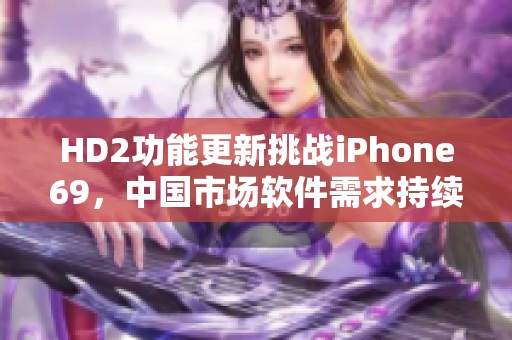 HD2功能更新挑戰(zhàn)iPhone69，中國(guó)市場(chǎng)軟件需求持續(xù)增長(zhǎng)