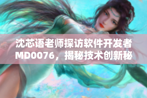 沈芯語(yǔ)老師探訪軟件開(kāi)發(fā)者M(jìn)D0076，揭秘技術(shù)創(chuàng)新秘籍