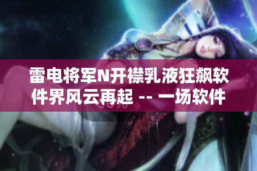 雷電將軍N開襟乳液狂飆軟件界風(fēng)云再起 -- 一場(chǎng)軟件革新的壯麗畫卷