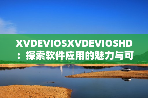 XVDEVIOSXVDEVIOSHD：探索軟件應(yīng)用的魅力與可能性