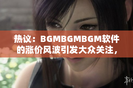 熱議：BGMBGMBGM軟件的漲價(jià)風(fēng)波引發(fā)大眾關(guān)注，有何背后原因？