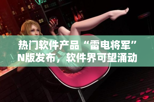 熱門軟件產(chǎn)品“雷電將軍”N版發(fā)布，軟件界可望涌動風云。