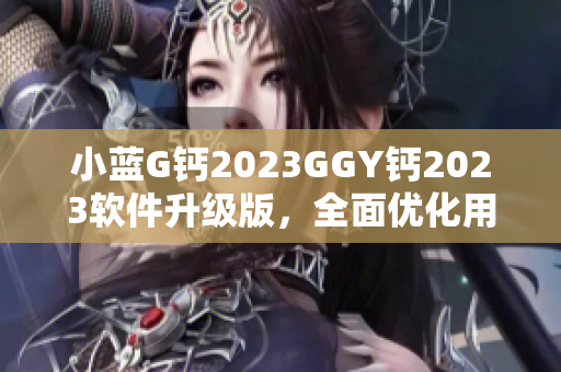 小藍(lán)G鈣2023GGY鈣2023軟件升級(jí)版，全面優(yōu)化用戶體驗(yàn)