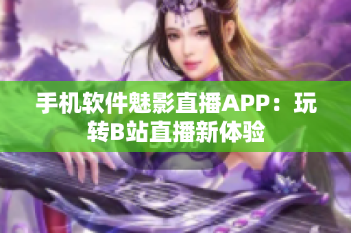 手機(jī)軟件魅影直播APP：玩轉(zhuǎn)B站直播新體驗(yàn)