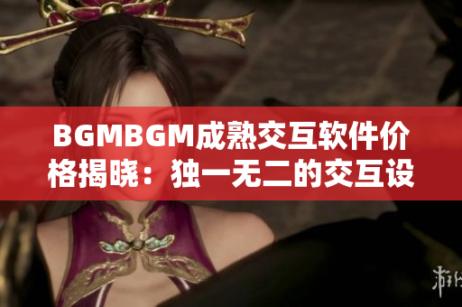 BGMBGM成熟交互軟件價(jià)格揭曉：獨(dú)一無二的交互設(shè)計(jì)方案助你完美開發(fā)
