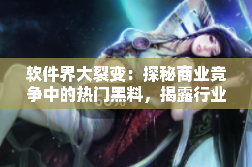 軟件界大裂變：探秘商業(yè)競爭中的熱門黑料，揭露行業(yè)內(nèi)幕隱秘