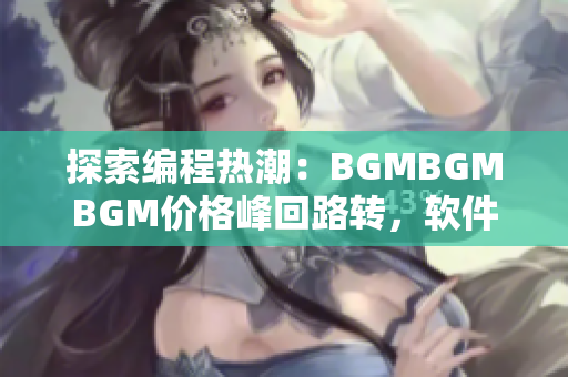 探索編程熱潮：BGMBGMBGM價格峰回路轉(zhuǎn)，軟件開發(fā)者應(yīng)如何應(yīng)對？