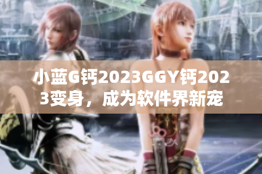 小藍(lán)G鈣2023GGY鈣2023變身，成為軟件界新寵
