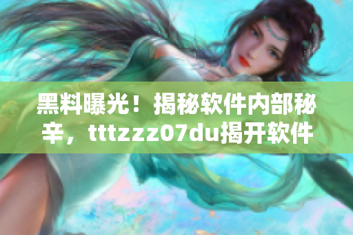 黑料曝光！揭秘軟件內(nèi)部秘辛，tttzzz07du揭開(kāi)軟件幕后真相