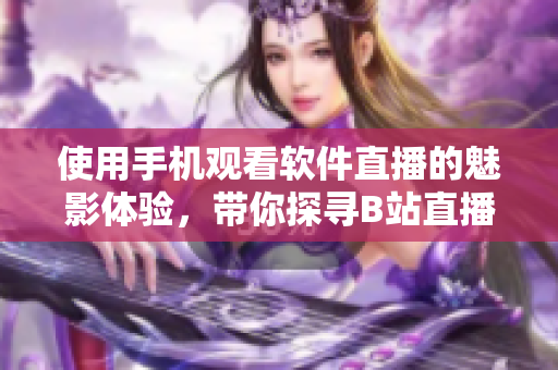 使用手機觀看軟件直播的魅影體驗，帶你探尋B站直播樂趣