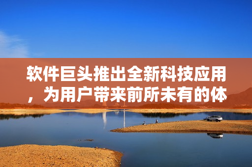 軟件巨頭推出全新科技應(yīng)用，為用戶帶來前所未有的體驗(yàn)