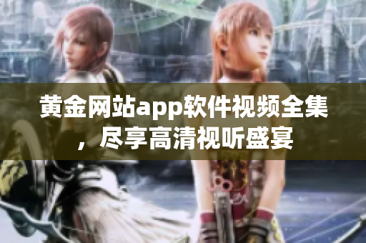 黃金網(wǎng)站app軟件視頻全集，盡享高清視聽盛宴