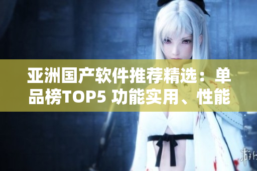 亞洲國產(chǎn)軟件推薦精選：單品榜TOP5 功能實用、性能突出助你工作高效