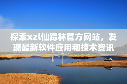探索xzl仙蹤林官方網(wǎng)站，發(fā)現(xiàn)最新軟件應(yīng)用和技術(shù)資訊