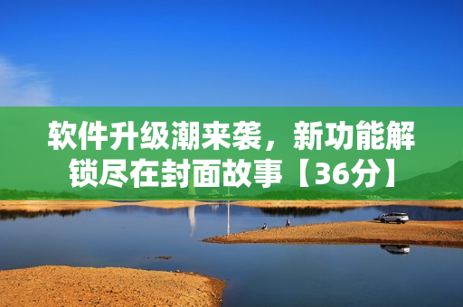 軟件升級潮來襲，新功能解鎖盡在封面故事【36分】