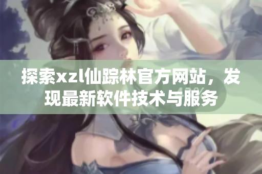 探索xzl仙蹤林官方網(wǎng)站，發(fā)現(xiàn)最新軟件技術(shù)與服務(wù)