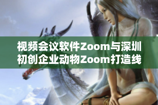視頻會議軟件Zoom與深圳初創(chuàng)企業(yè)動物Zoom打造線上溝通新風尚