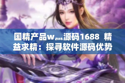 國(guó)精產(chǎn)品w灬源碼1688  精益求精：探尋軟件源碼優(yōu)勢(shì)
