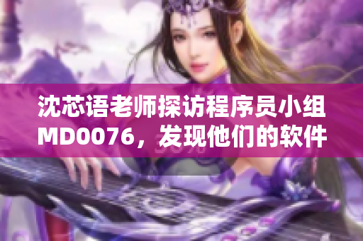 沈芯語老師探訪程序員小組MD0076，發(fā)現(xiàn)他們的軟件創(chuàng)新之路