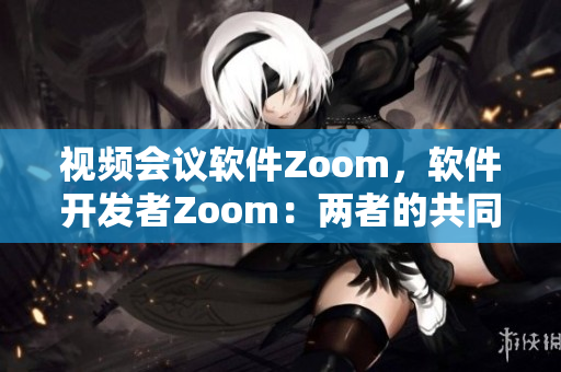 視頻會議軟件Zoom，軟件開發(fā)者Zoom：兩者的共同點與創(chuàng)新之處