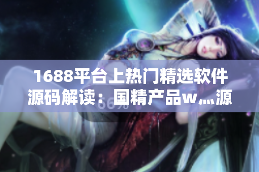 1688平臺(tái)上熱門(mén)精選軟件源碼解讀：國(guó)精產(chǎn)品w灬源碼詳細(xì)分析